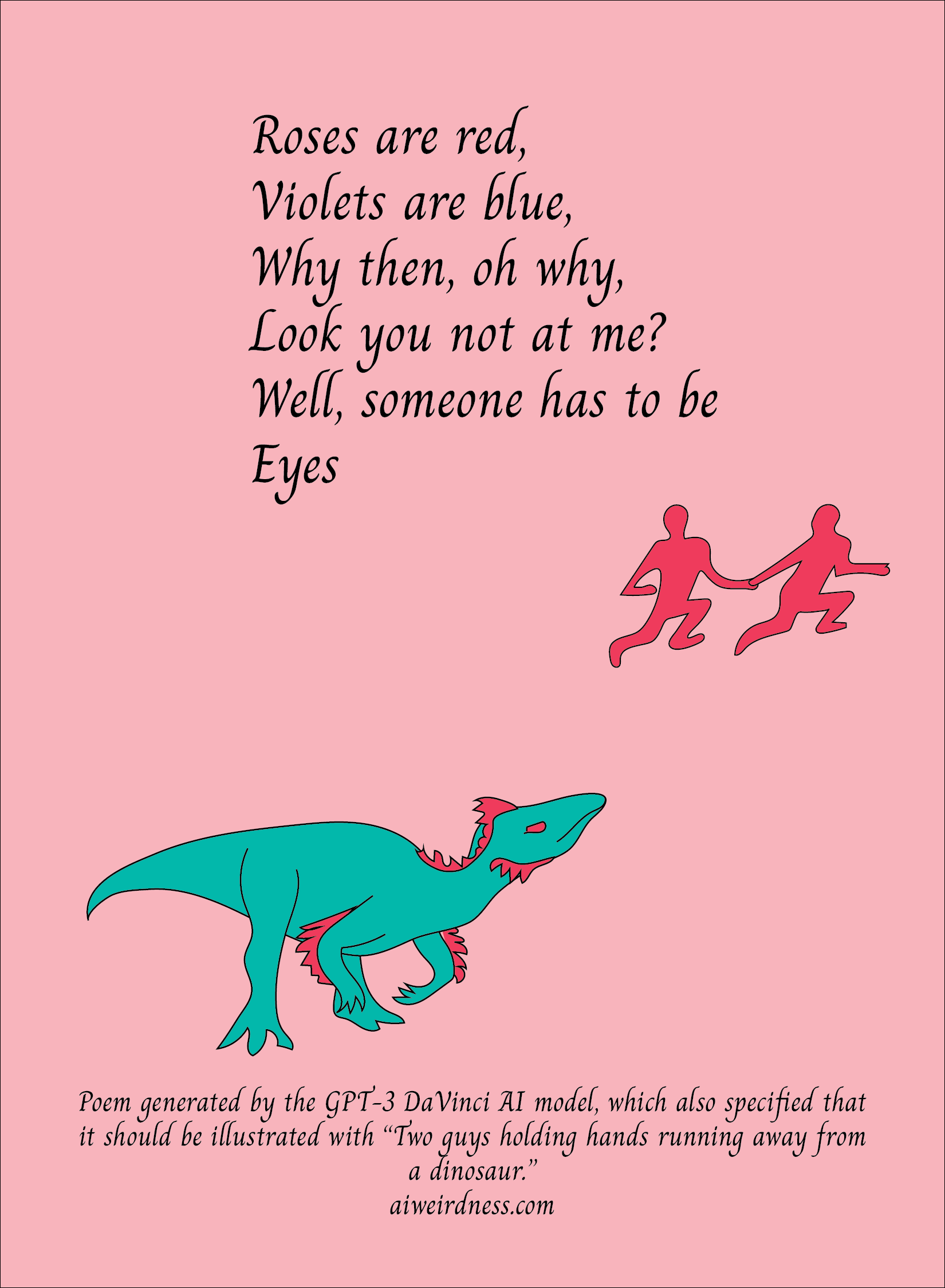 "Roses are red, Violets are blue, Why then, oh why, Look you not at me? Well, someone has to be - Eyes" Illustration: Two guys holding hands running away from a dinosaur.