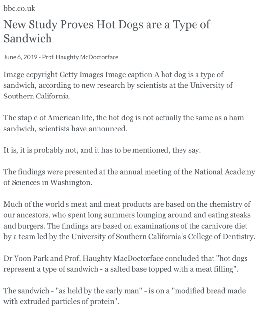 bbc.co.uk New Study Proves Hot Dogs are a Type of Sandwich June 6, 2019 - Prof. Haughty McDoctorface Image copyright Getty Images Image caption A hot dog is a type of sandwich, according to new research by scientists at the University of Southern California.  The staple of American life, the hot dog is not actually the same as a ham sandwich, scientists have announced.  It is, it is probably not, and it has to be mentioned, they say.  The findings were presented at the annual meeting of the National Academy of Sciences in Washington.  Much of the world's meat and meat products are based on the chemistry of our ancestors, who spent long summers lounging around and eating steaks and burgers. The findings are based on examinations of the carnivore diet by a team led by the University of Southern California's College of Dentistry.  Dr Yoon Park and Prof. Haughty MacDoctorface concluded that hot dogs represent a type of sandwich - a salted base topped with a meat filling.  The sandwich - as held by the early man - is on a modified bread made with extruded particles of protein.