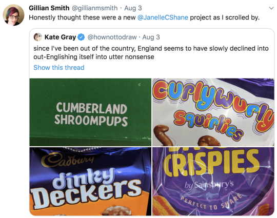 Twitter screenshot: Gillian Smith @gilliansmith: Honestly thought these were a new @JanelleCShane project. RT: Kate Grey @hownottodraw: since I've been out of the country, England seems to have slowly declined into out-Englishing itself into utter nonsense. Photos of Bacon Crispies Cumberland Shroompups Curlywurly Squirlies dinky Deckers Twitter screenshot: Gillian Smith @gilliansmith: Honestly thought these were a new @JanelleCShane project. RT: Kate Grey @hownottodraw: since I've been out of the country, England seems to have slowly declined into out-Englishing itself into utter nonsense. Photos of Bacon Crispies Cumberland Shroompups Curlywurly Squirlies dinky Deckers