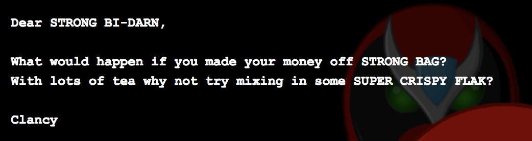 Dear STRONG BI-DARN,  What would happen if you made your money off STRONG BAG? With lots of tea why not try mixing in some SUPER CRISPY FLAK? Clancy