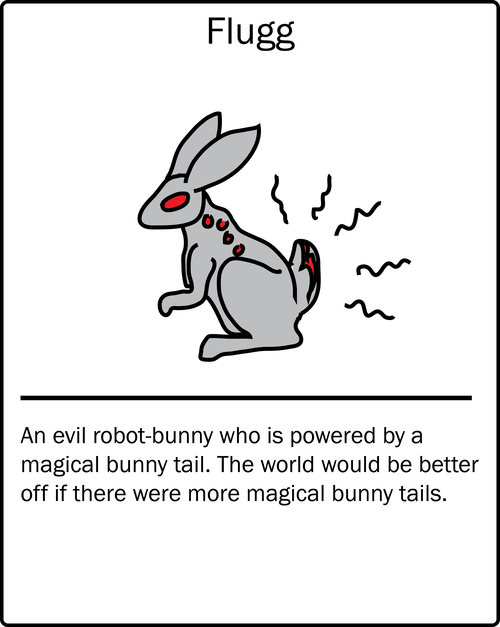 Flugg – an evil robot-bunny who is powered by a magical bunny tail. The world would be better off if there were more magical bunny tails.
Flugg – an evil robot-bunny who is powered by a magical bunny tail. The world would be better off if there were more magical bunny tails.
