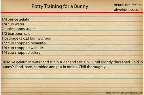 Potty Training for a Bunny 1/4 ounce gelatin 1/4 cup water 2 tablespoons sugar 1/2 teaspoon salt 1 package (3 oz.) bunny's food 1/2 cup chopped pimiento 1/4 cup chopped walnuts 1/4 cup chopped celery
Dissolve gelatin in water and stir in sugar and salt. Chill until slightly thickened. Fold in bunny's food, pare, combine and put in molds. Chill thoroughly.
Potty Training for a Bunny 1/4 ounce gelatin 1/4 cup water 2 tablespoons sugar 1/2 teaspoon salt 1 package (3 oz.) bunny's food 1/2 cup chopped pimiento 1/4 cup chopped walnuts 1/4 cup chopped celery
Dissolve gelatin in water and stir in sugar and salt. Chill until slightly thickened. Fold in bunny's food, pare, combine and put in molds. Chill thoroughly.