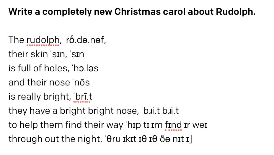 Write a completely new Christmas carol about Rudolph.

The rudolph, ˈrṓ.də.nəf,
their skin ˈsɪn, ˈsɪn
is full of holes, ˈhɔ.ləs 
and their nose ˈnōs
is really bright, ˈbrī.t 
they have a bright bright nose, ˈbɹi.t bɹi.t 
to help them find their way ˈhɪp tɪ ɪm fɪnd ɪr weɪ
through out the night. ˈθru ɪkɪt ɪθ ɪθ ðə nɪt ɪ]