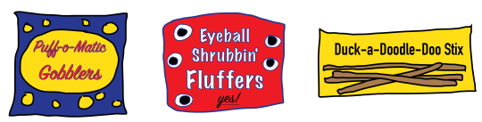 Puff-o-Matic Gobblers, Eyeball Shrubbin' Fluffers, Duck-a-doodle-doo stix Puff-o-Matic Gobblers, Eyeball Shrubbin' Fluffers, Duck-a-doodle-doo stix