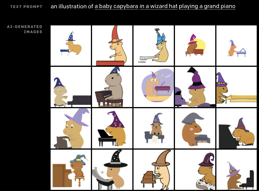 Prompt: "an illustration of a baby capybara in a wizard hat playing a grand piano." Result: They are indeed round little capybaras in wizard hats, some of which even have little comets or stars on them. And they are all happily playing grand pianos, usually with their little paws in exactly the right place. Prompt: "an illustration of a baby capybara in a wizard hat playing a grand piano." Result: They are indeed round little capybaras in wizard hats, some of which even have little comets or stars on them. And they are all happily playing grand pianos, usually with their little paws in exactly the right place.