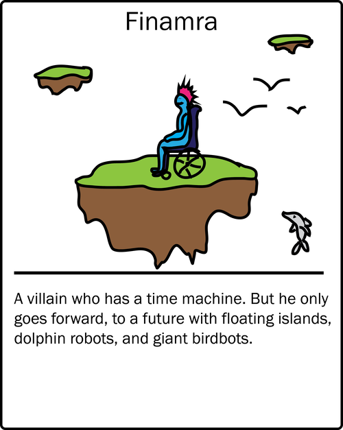 Finamra – a villain who has a time machine. But he only goes forward, to a future with floating islands, dolphin robots, and giant birdbots.
Finamra – a villain who has a time machine. But he only goes forward, to a future with floating islands, dolphin robots, and giant birdbots.