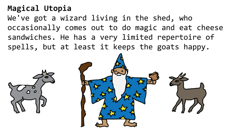 Magical Utopia - We've got a wizard living in the shed, who occasionally comes out to do magic and eat cheese sandwiches.
