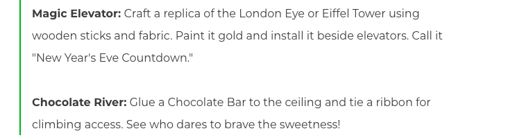 Magic Elevator: Craft a replica of the London Eye or Eiffel Tower using wooden sticks and fabric. Paint it gold and install it beside elevators. Call it "New Year's Eve Countdown."
